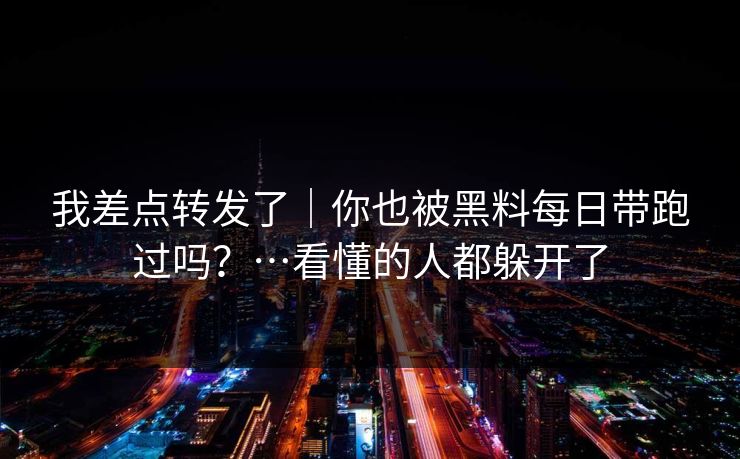 我差点转发了｜你也被黑料每日带跑过吗？…看懂的人都躲开了