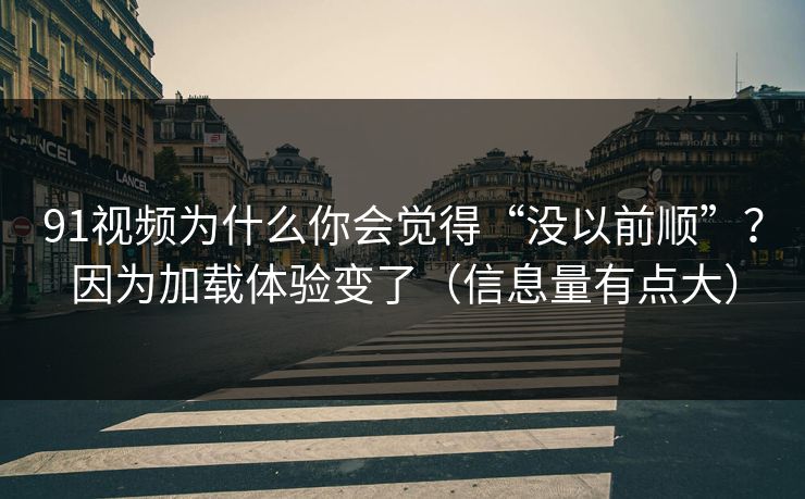 91视频为什么你会觉得“没以前顺”?因为加载体验变了(信息量有点大) 91视频为什么你会觉得“没以前顺”?因为加载体验变了(信息量有点大)