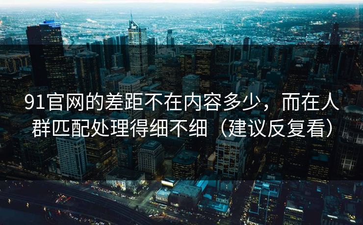 91官网的差距不在内容多少,而在人群匹配处理得细不细(建议反复看) 91官网的差距不在内容多少,而在人群匹配处理得细不细(建议反复看)