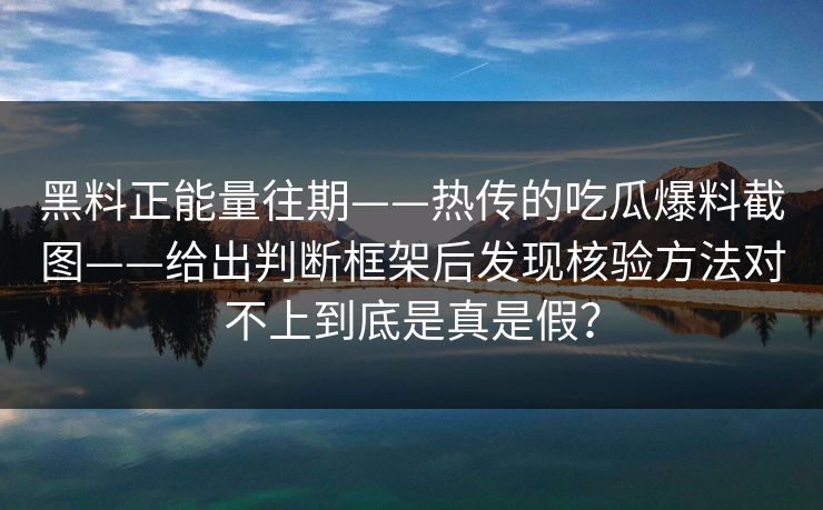 黑料正能量往期——热传的吃瓜爆料截图——给出判断框架后发现核验方法对不上到底是真是假? 黑料正能量往期——热传的吃瓜爆料截图——给出判断框架后发现核验方法对不上到底是真是假?