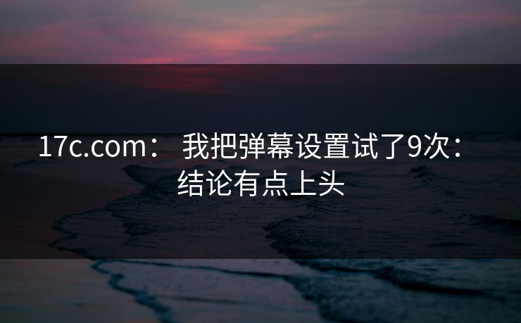 17c.com: 我把弹幕设置试了9次: 结论有点上头 17c.com: 我把弹幕设置试了9次: 结论有点上头