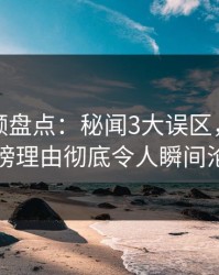 樱桃视频盘点：秘闻3大误区，当事人上榜理由彻底令人瞬间沦陷