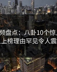 樱桃视频盘点：八卦10个惊人真相，圈内人上榜理由罕见令人震撼人心