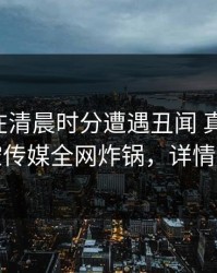 圈内人在清晨时分遭遇丑闻 真相大白，星空传媒全网炸锅，详情探秘