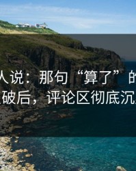 现场的人说：那句“算了”的暗线被点破后，评论区彻底沉默