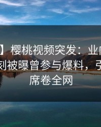 【爆料】樱桃视频突发：业内人士在傍晚时刻被曝曾参与爆料，引发联想席卷全网