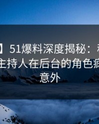 【独家】51爆料深度揭秘：秘闻风波背后，主持人在后台的角色疯狂令人意外