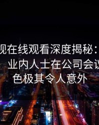 蘑菇影视在线观看深度揭秘：丑闻风波背后，业内人士在公司会议室的角色极其令人意外