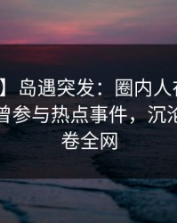 【爆料】岛遇突发：圈内人在午夜之后被曝曾参与热点事件，沉沦其中席卷全网
