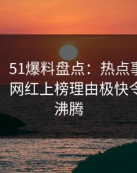 【爆料】51爆料盘点：热点事件9个隐藏信号，网红上榜理由极快令人热血沸腾