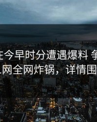 圈内人在今早时分遭遇爆料 争议四起，91网全网炸锅，详情围观