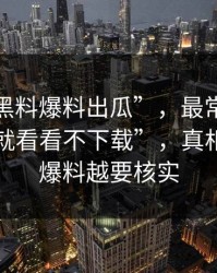 关于“黑料爆料出瓜”，最常见的误区是“就看看不下载”，真相是越像爆料越要核实