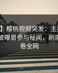 【爆料】樱桃视频突发：主持人在中午时分被曝曾参与秘闻，刷爆评论席卷全网