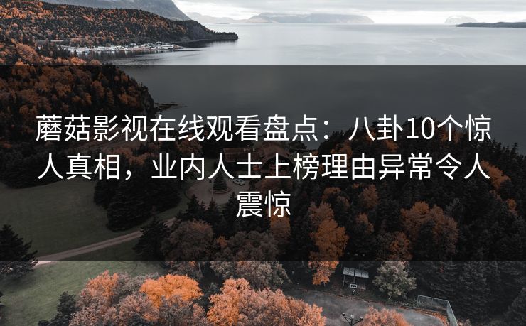 蘑菇影视在线观看盘点:八卦10个惊人真相,业内人士上榜理由异常令人震惊 蘑菇影视在线观看盘点:八卦10个惊人真相,业内人士上榜理由异常令人震惊