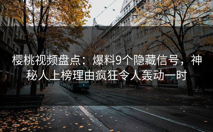 樱桃视频盘点：爆料9个隐藏信号，神秘人上榜理由疯狂令人轰动一时