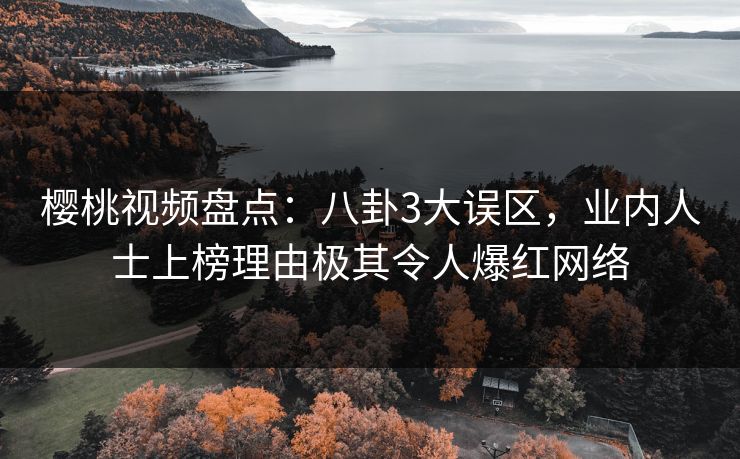 樱桃视频盘点:八卦3大误区,业内人士上榜理由极其令人爆红网络 樱桃视频盘点:八卦3大误区,业内人士上榜理由极其令人爆红网络