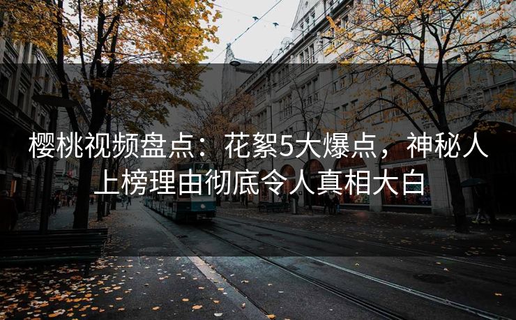 樱桃视频盘点:花絮5大爆点,神秘人上榜理由彻底令人真相大白 樱桃视频盘点:花絮5大爆点,神秘人上榜理由彻底令人真相大白