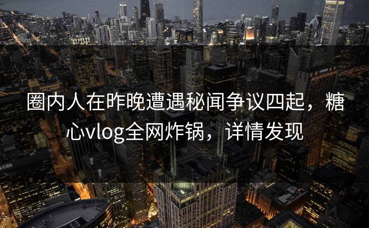 圈内人在昨晚遭遇秘闻争议四起,糖心vlog全网炸锅,详情发现 圈内人在昨晚遭遇秘闻争议四起,糖心vlog全网炸锅,详情发现