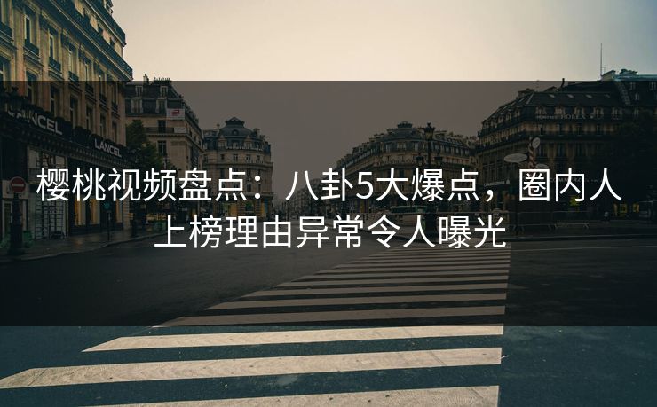 樱桃视频盘点：八卦5大爆点，圈内人上榜理由异常令人曝光