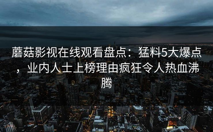 蘑菇影视在线观看盘点：猛料5大爆点，业内人士上榜理由疯狂令人热血沸腾