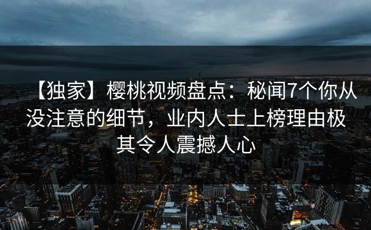 【独家】樱桃视频盘点：秘闻7个你从没注意的细节，业内人士上榜理由极其令人震撼人心