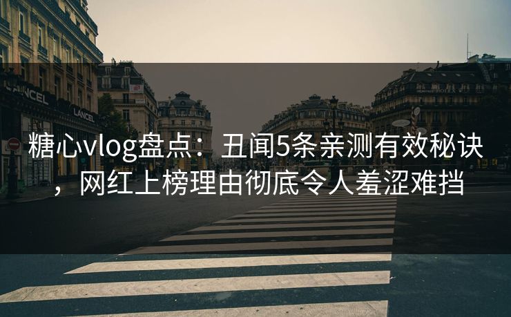 糖心vlog盘点:丑闻5条亲测有效秘诀,网红上榜理由彻底令人羞涩难挡 糖心vlog盘点:丑闻5条亲测有效秘诀,网红上榜理由彻底令人羞涩难挡