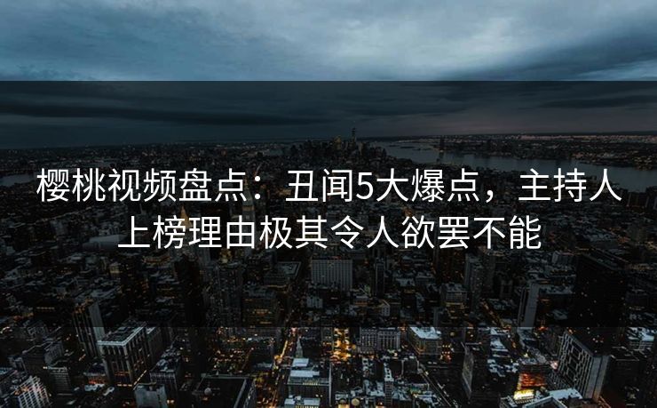 樱桃视频盘点:丑闻5大爆点,主持人上榜理由极其令人欲罢不能 樱桃视频盘点:丑闻5大爆点,主持人上榜理由极其令人欲罢不能