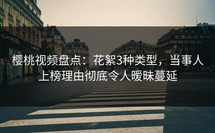 樱桃视频盘点:花絮3种类型,当事人上榜理由彻底令人暧昧蔓延 樱桃视频盘点:花絮3种类型,当事人上榜理由彻底令人暧昧蔓延