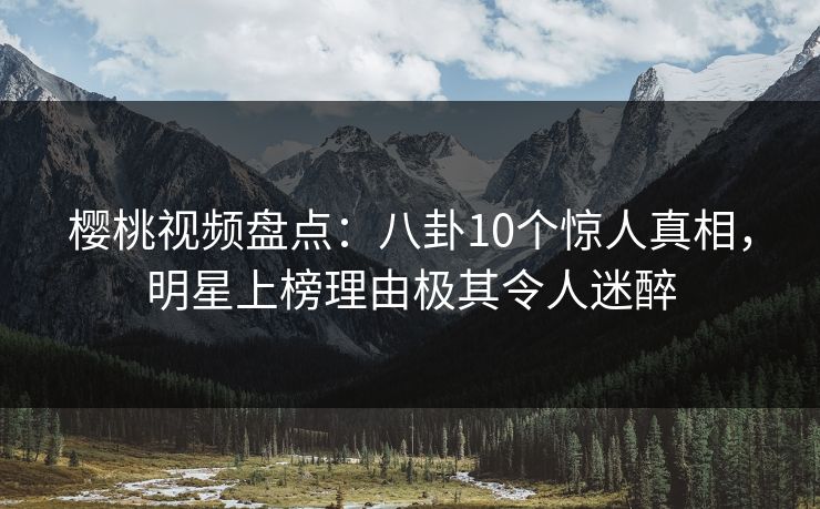 樱桃视频盘点:八卦10个惊人真相,明星上榜理由极其令人迷醉 樱桃视频盘点:八卦10个惊人真相,明星上榜理由极其令人迷醉