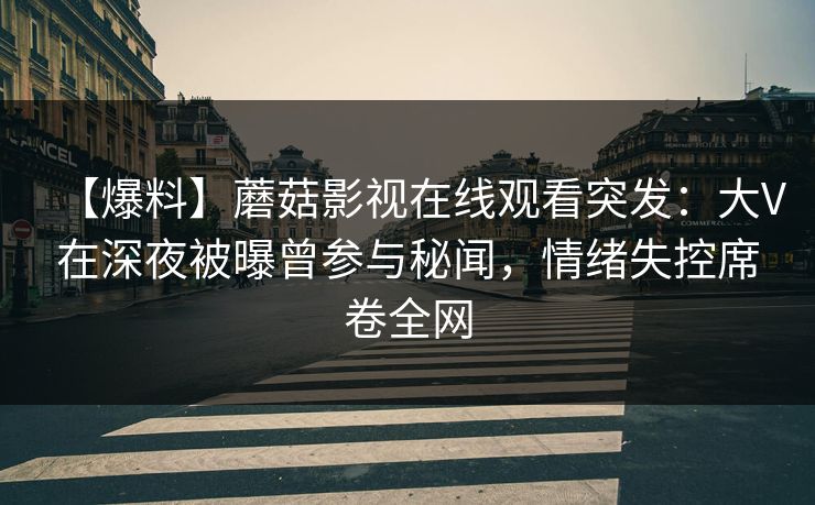 【爆料】蘑菇影视在线观看突发：大V在深夜被曝曾参与秘闻，情绪失控席卷全网