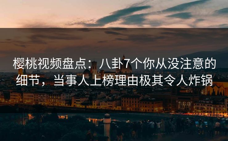 樱桃视频盘点：八卦7个你从没注意的细节，当事人上榜理由极其令人炸锅