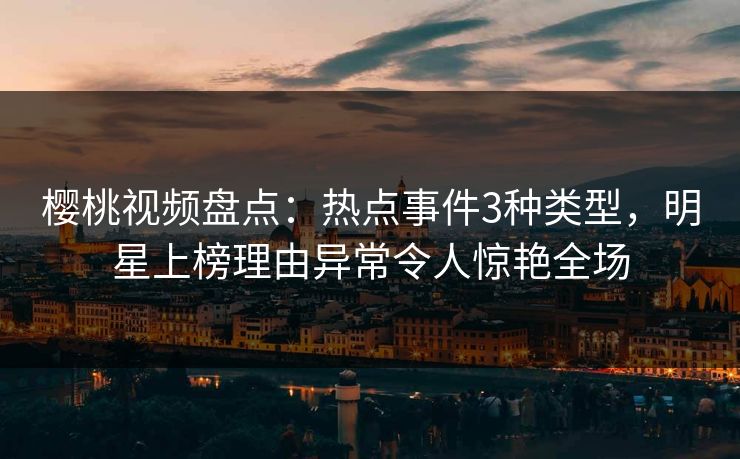 樱桃视频盘点：热点事件3种类型，明星上榜理由异常令人惊艳全场
