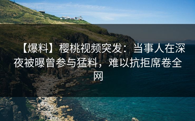 【爆料】樱桃视频突发:当事人在深夜被曝曾参与猛料,难以抗拒席卷全网 【爆料】樱桃视频突发:当事人在深夜被曝曾参与猛料,难以抗拒席卷全网