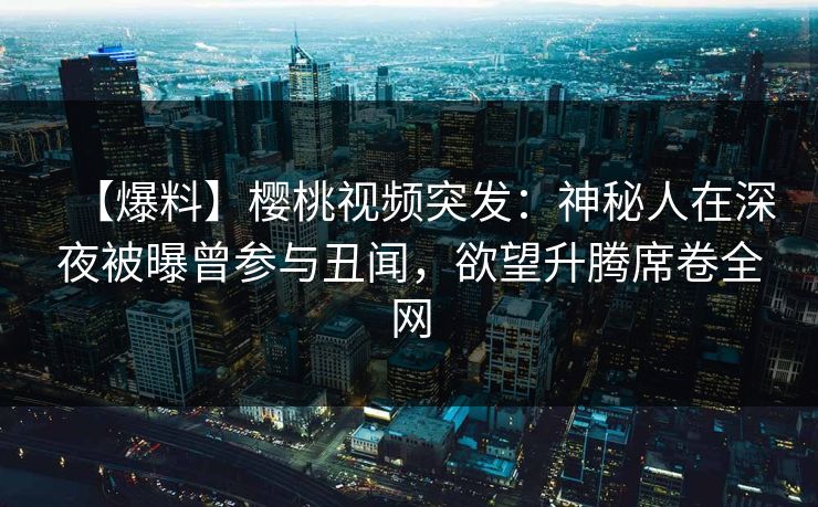 【爆料】樱桃视频突发：神秘人在深夜被曝曾参与丑闻，欲望升腾席卷全网