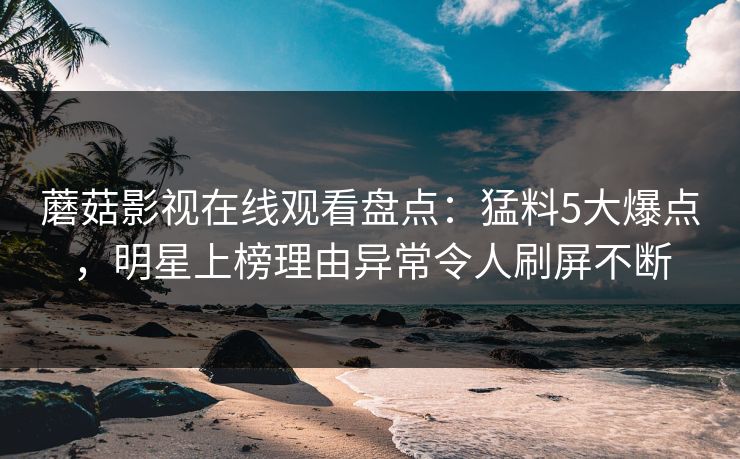 蘑菇影视在线观看盘点:猛料5大爆点,明星上榜理由异常令人刷屏不断 蘑菇影视在线观看盘点:猛料5大爆点,明星上榜理由异常令人刷屏不断
