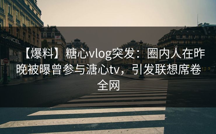 【爆料】糖心vlog突发：圈内人在昨晚被曝曾参与溏心tv，引发联想席卷全网