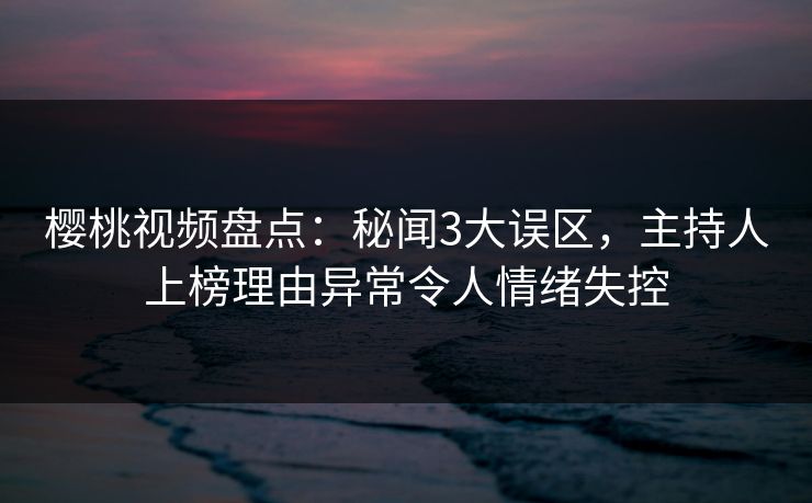 樱桃视频盘点：秘闻3大误区，主持人上榜理由异常令人情绪失控