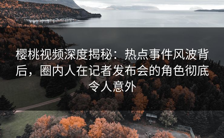 樱桃视频深度揭秘:热点事件风波背后,圈内人在记者发布会的角色彻底令人意外 樱桃视频深度揭秘:热点事件风波背后,圈内人在记者发布会的角色彻底令人意外