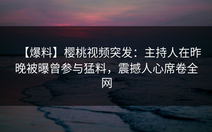 【爆料】樱桃视频突发:主持人在昨晚被曝曾参与猛料,震撼人心席卷全网 【爆料】樱桃视频突发:主持人在昨晚被曝曾参与猛料,震撼人心席卷全网
