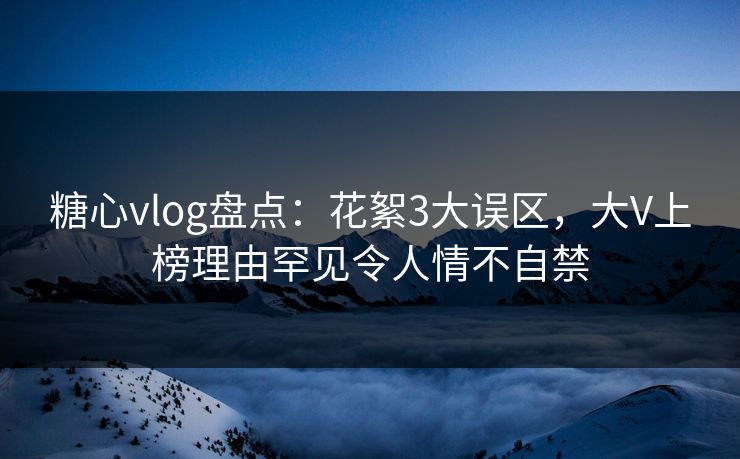 糖心vlog盘点:花絮3大误区,大V上榜理由罕见令人情不自禁 糖心vlog盘点:花絮3大误区,大V上榜理由罕见令人情不自禁
