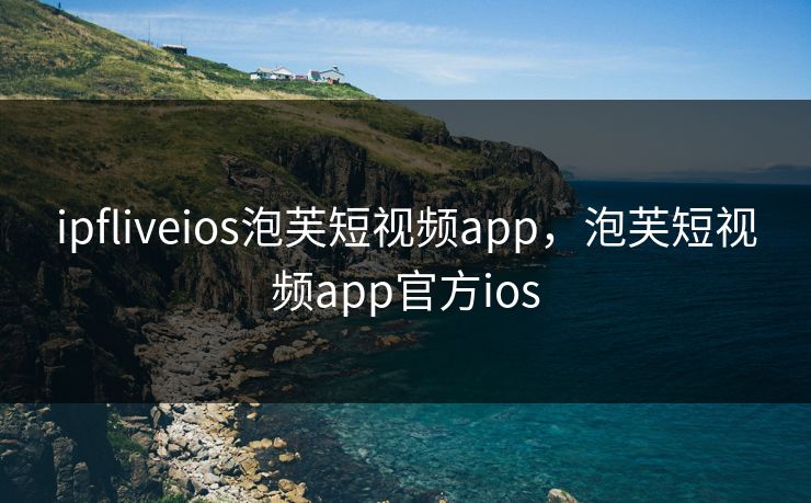 ipfliveios泡芙短视频app，泡芙短视频app官方ios