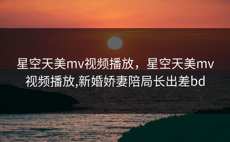 星空天美mv视频播放,星空天美mv视频播放,新婚娇妻陪局长出差bd 星空天美mv视频播放,星空天美mv视频播放,新婚娇妻陪局长出差bd