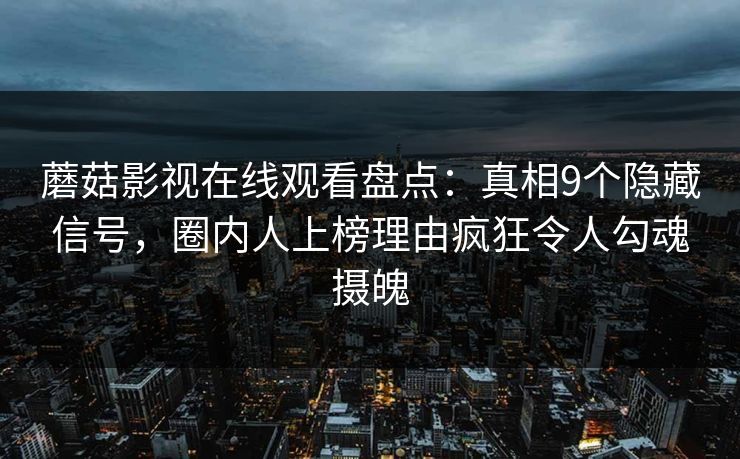 蘑菇影视在线观看盘点：真相9个隐藏信号，圈内人上榜理由疯狂令人勾魂摄魄