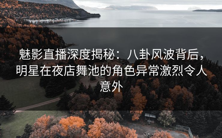魅影直播深度揭秘：八卦风波背后，明星在夜店舞池的角色异常激烈令人意外
