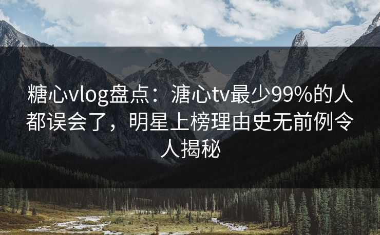 糖心vlog盘点：溏心tv最少99%的人都误会了，明星上榜理由史无前例令人揭秘