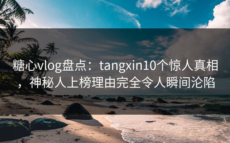 糖心vlog盘点：tangxin10个惊人真相，神秘人上榜理由完全令人瞬间沦陷