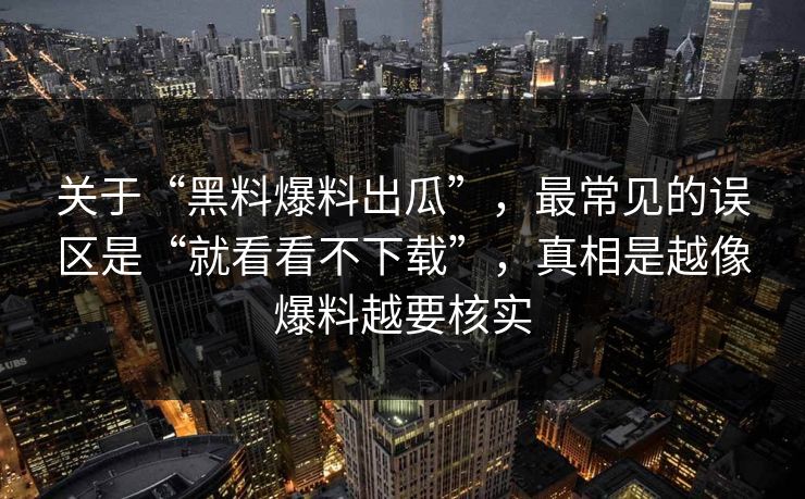 关于“黑料爆料出瓜”，最常见的误区是“就看看不下载”，真相是越像爆料越要核实