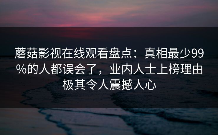 蘑菇影视在线观看盘点:真相最少99%的人都误会了,业内人士上榜理由极其令人震撼人心 蘑菇影视在线观看盘点:真相最少99%的人都误会了,业内人士上榜理由极其令人震撼人心