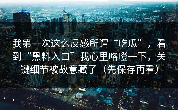 我第一次这么反感所谓“吃瓜”，看到“黑料入口”我心里咯噔一下，关键细节被故意藏了（先保存再看）