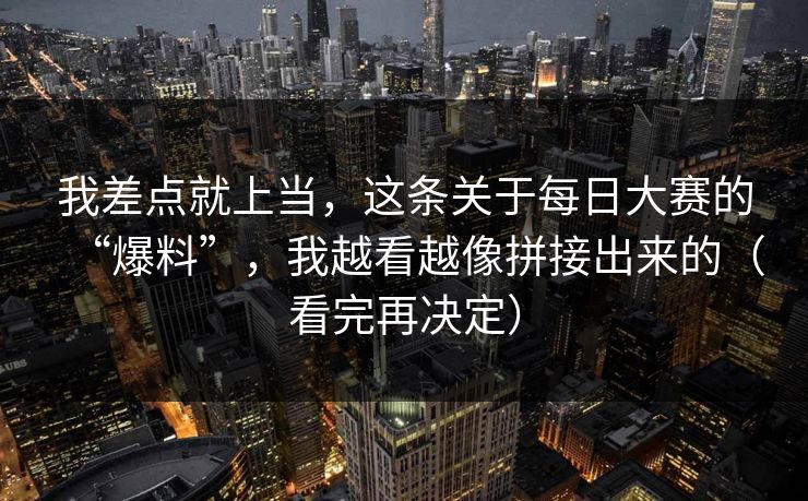 我差点就上当，这条关于每日大赛的“爆料”，我越看越像拼接出来的（看完再决定）